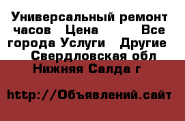 Универсальный ремонт часов › Цена ­ 100 - Все города Услуги » Другие   . Свердловская обл.,Нижняя Салда г.